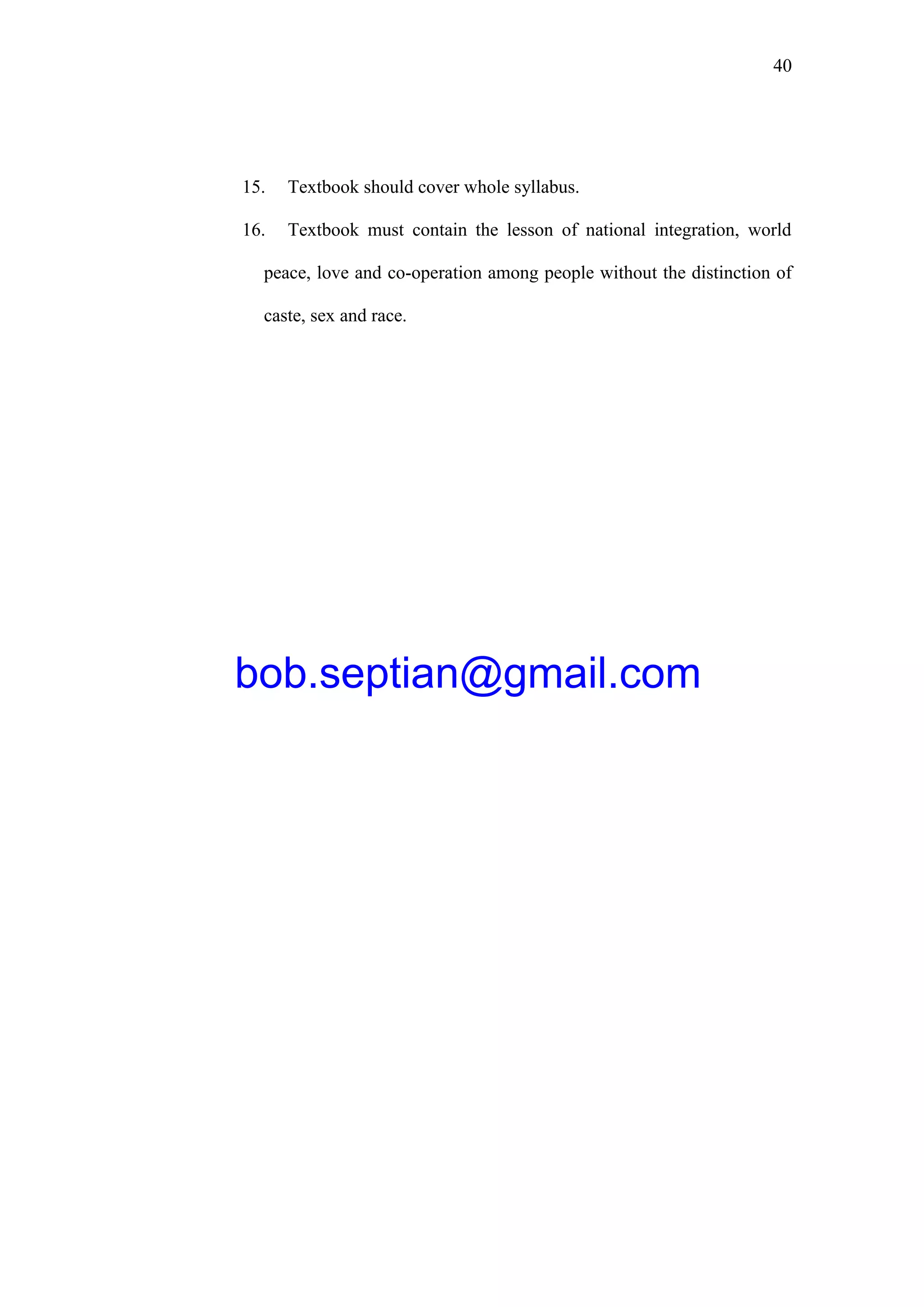 40
15. Textbook should cover whole syllabus.
16. Textbook must contain the lesson of national integration, world
peace, love and co-operation among people without the distinction of
caste, sex and race.
bob.septian@gmail.com
 