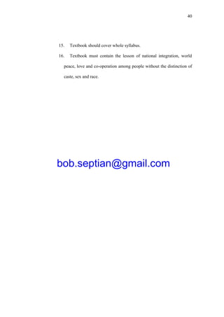 40
15. Textbook should cover whole syllabus.
16. Textbook must contain the lesson of national integration, world
peace, love and co-operation among people without the distinction of
caste, sex and race.
bob.septian@gmail.com
 