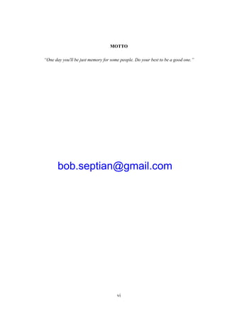 vi
MOTTO
“One day you'll be just memory for some people. Do your best to be a good one.”
bob.septian@gmail.com
 
