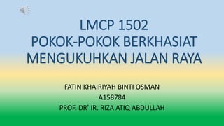 LMCP 1502
POKOK-POKOK BERKHASIAT
MENGUKUHKAN JALAN RAYA
FATIN KHAIRIYAH BINTI OSMAN
A158784
PROF. DR’ IR. RIZA ATIQ ABDULLAH
 