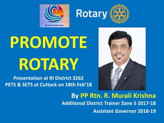 By PP Rtn. R. Murali Krishna
Additional District Trainer Zone 5 2017-18
Assistant Governor 2018-19
PROMOTE
ROTARY
Presentation at RI District 3262
PETS & SETS at Cuttack on 18th Feb’18
 