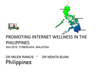 PROMOTING INTERNET WELLNESS IN THE
PHILIPPINES
ISIA 2016 CYBERJAYA, MALAYSIA
DR MILEN RAMOS * DR NENITA BUAN
Philippines
 
