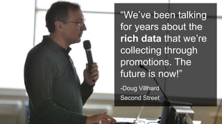 #PromotionsSummit
“Gathering first-
party data is
absolutely priority
#1.”
-Tim Murphy
Entercom Communications
“We’ve been talking
for years about the
rich data that we’re
collecting through
promotions. The
future is now!”
-Doug Villhard
Second Street
 