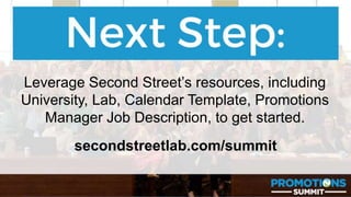 #PromotionsSummit
Leverage Second Street’s resources, including
University, Lab, Calendar Template, Promotions
Manager Job Description, to get started.
secondstreetlab.com/summit
 