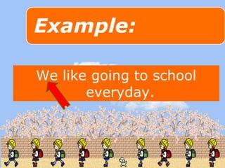We like going to school 
everyday. 
 