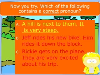 A. A hill is next to them. It 
is very steep. 
B. Jeff rides his new bike. Him 
rides it down the block. 
C. Rickie gets on the plane. 
They are very excited 
about his trip. 
 