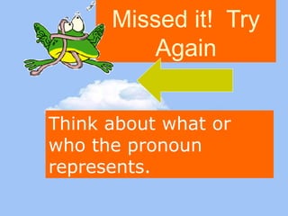 Missed it! Try 
Again 
Think about what or 
who the pronoun 
represents. 
 