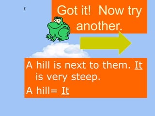 Got it! Now try 
another. 
A hill is next to them. It 
is very steep. 
A hill= It 
 