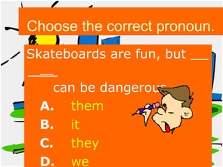 Choose the correct pronoun. 
Skateboards are fun, but 
can be dangerous. 
A. them 
B. it 
C. they 
D. we 
 