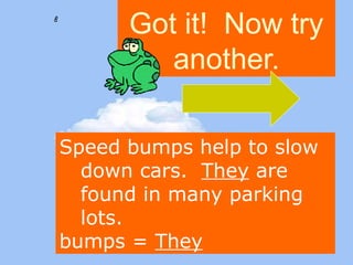 Got it! Now try 
another. 
Speed bumps help to slow 
down cars. They are 
found in many parking 
lots. 
bumps = They 
 