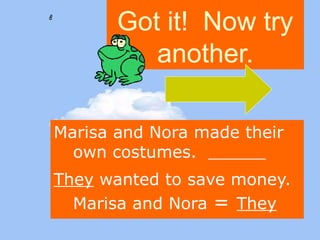 Got it! Now try 
another. 
Marisa and Nora made their 
own costumes. 
They wanted to save money. 
Marisa and Nora = They 
 