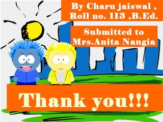 By Charu jaiswal , 
Roll no. 113 ,B.Ed. 
Submitted to 
Mrs.Anita Nangia 
Thank you!!! 
