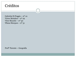Créditos

Gabriela Di Poggio – nº 10
Victor Moinhos – nº 29
Vitor Ricardo – nº 30
Yllana Marques – nº 31




Profº Parente – Geografia
 