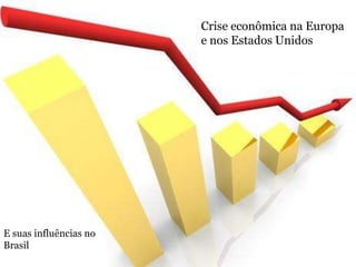 Crise econômica na Europa
                        e nos Estados Unidos




E suas influências no
Brasil
 