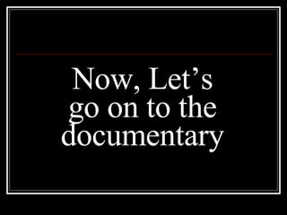 Now, Let’s go on to the documentary Now, Let’s go on to the documentary 