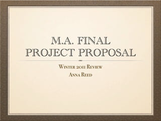 M.A. FINAL
PROJECT PROPOSAL
    Winter 2011 Review
       Anna Reed
 