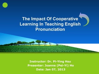 The Impact Of Cooperative
Learning In Teaching English
       Pronunciation




    Instructor: Dr. Pi-Ying Hsu
   Presenter: Joanne (Pei-Yi) Ho
        Date: Jan 07, 2013
 