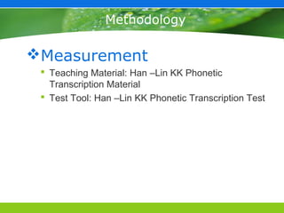 Methodology

Measurement
  Teaching Material: Han –Lin KK Phonetic
   Transcription Material
  Test Tool: Han –Lin KK Phonetic Transcription Test
 