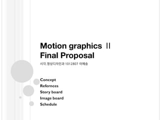 Motion graphics Ⅱ
Final Proposal
시각.영상디자인과 1012807 이예송




Concept
Refernces
Story board
Image board
Schedule
 