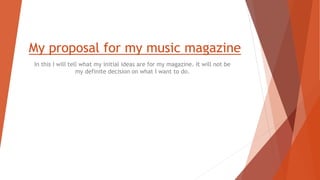 My proposal for my music magazine
In this I will tell what my initial ideas are for my magazine. It will not be
my definite decision on what I want to do.
 
