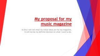 My proposal for my
music magazine
In this I will tell what my initial ideas are for my magazine.
It will not be my definite decision on what I want to do.
 