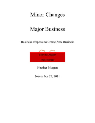 Minor Changes

      Major Business

Business Proposal to Create New Business



             Beer Its Cheaper

              Than Therapy


            Heather Morgan

          November 25, 2011
 
