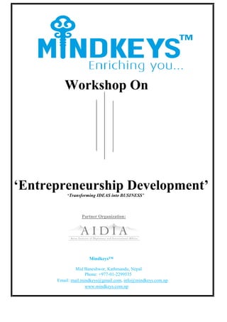 Workshop On
‘Entrepreneurship Development’
‘Transforming IDEAS into BUSINESS’
Partner Organization:
Mindkeys™
Mid Baneshwor, Kathmandu, Nepal
Phone: +977-01-2299535
Email: mail.mindkeys@gmail.com, info@mindkeys.com.np
www.mindkeys.com.np
 