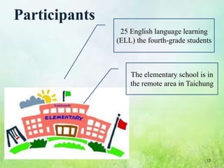 Participants
                25 English language learning
               (ELL) the fourth-grade students



                   The elementary school is in
                   the remote area in Taichung




                                            15
 