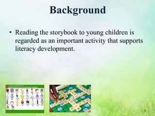 Background
• Reading the storybook to young children is
  regarded as an important activity that supports
  literacy development.




                                                    5
 