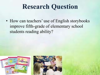 Research Question
• How can teachers’ use of English storybooks
  improve fifth-grade of elementary school
  students reading ability?




                                                7
 