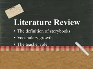 Literature Review
• The definition of storybooks
• Vocabulary growth
• The teacher role



                                 8
 