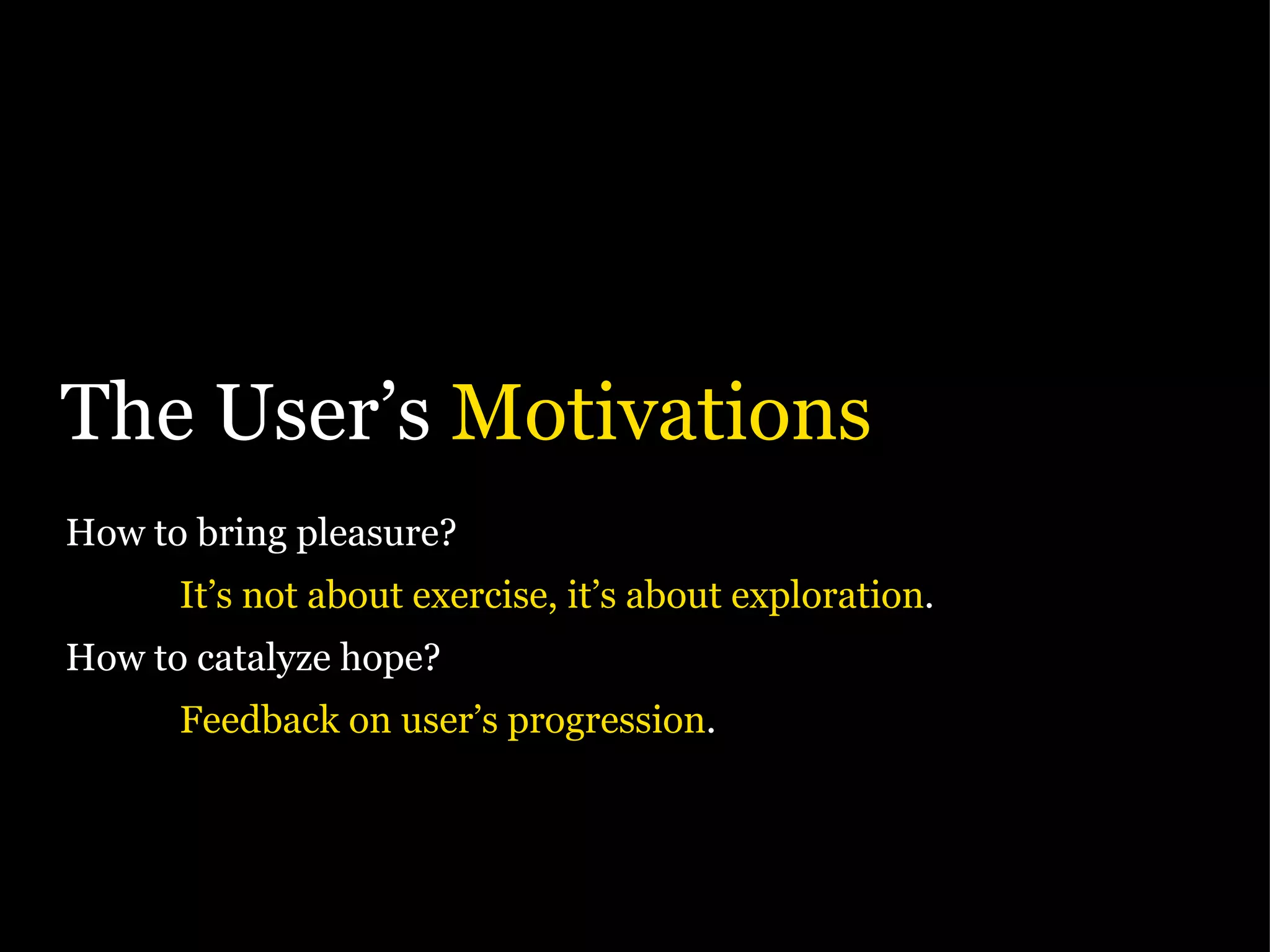 The User’s  Motivations How to bring pleasure? It’s not about exercise, it’s about exploration . How to catalyze hope? Feedback on user’s progression . 