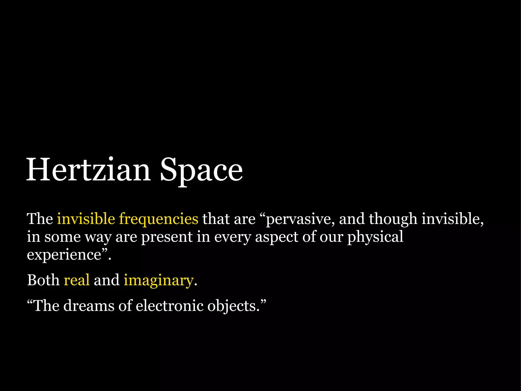 Hertzian Space The  invisible frequencies  that are “pervasive, and though invisible, in some way are present in every aspect of our physical experience”. Both  real  and  imaginary . “ The dreams of electronic objects.” 
