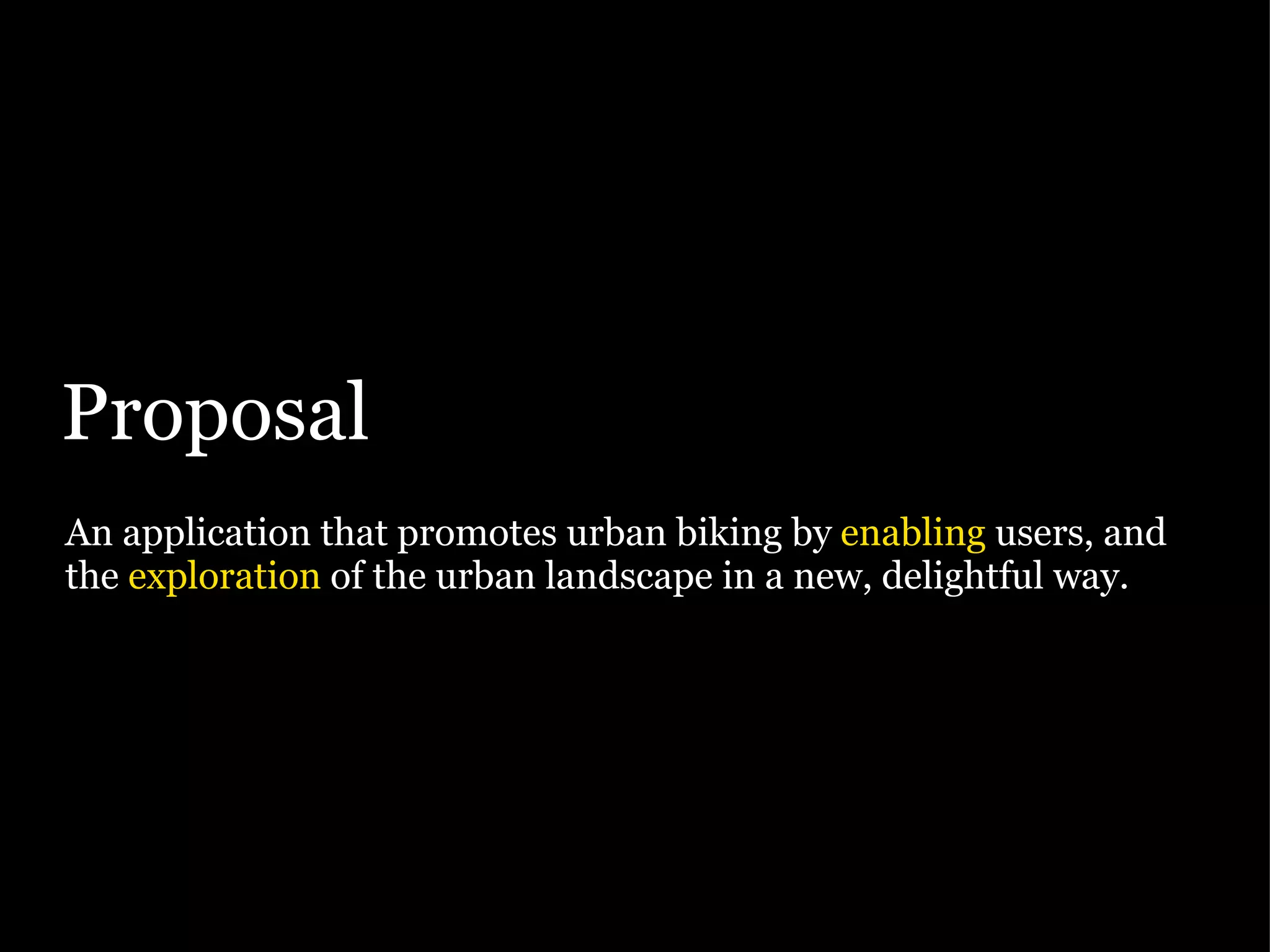 Proposal An application that promotes urban biking by  enabling  users, and the  exploration  of the urban landscape in a new, delightful way. 