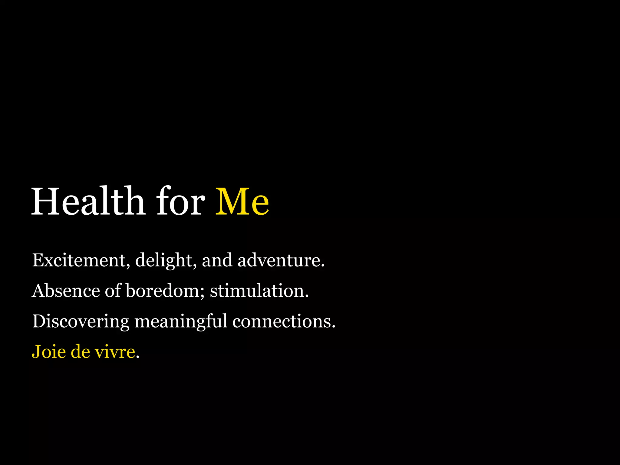 Health for  Me Excitement, delight, and adventure. Absence of boredom; stimulation. Discovering meaningful connections. Joie de vivre . 