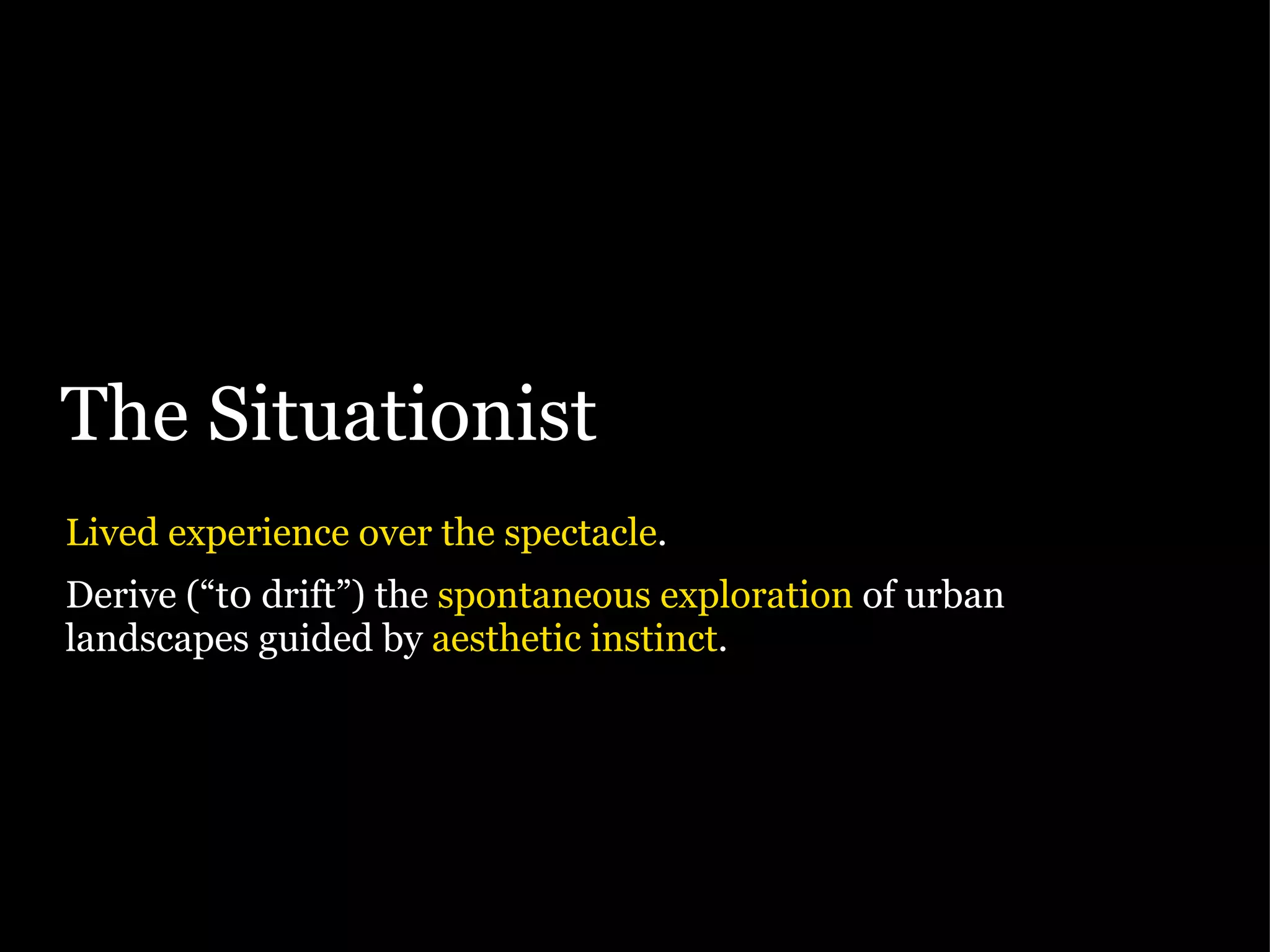 The Situationist Lived experience over the spectacle . Derive (“t0 drift”) the  spontaneous exploration  of urban landscapes guided by  aesthetic instinct . 
