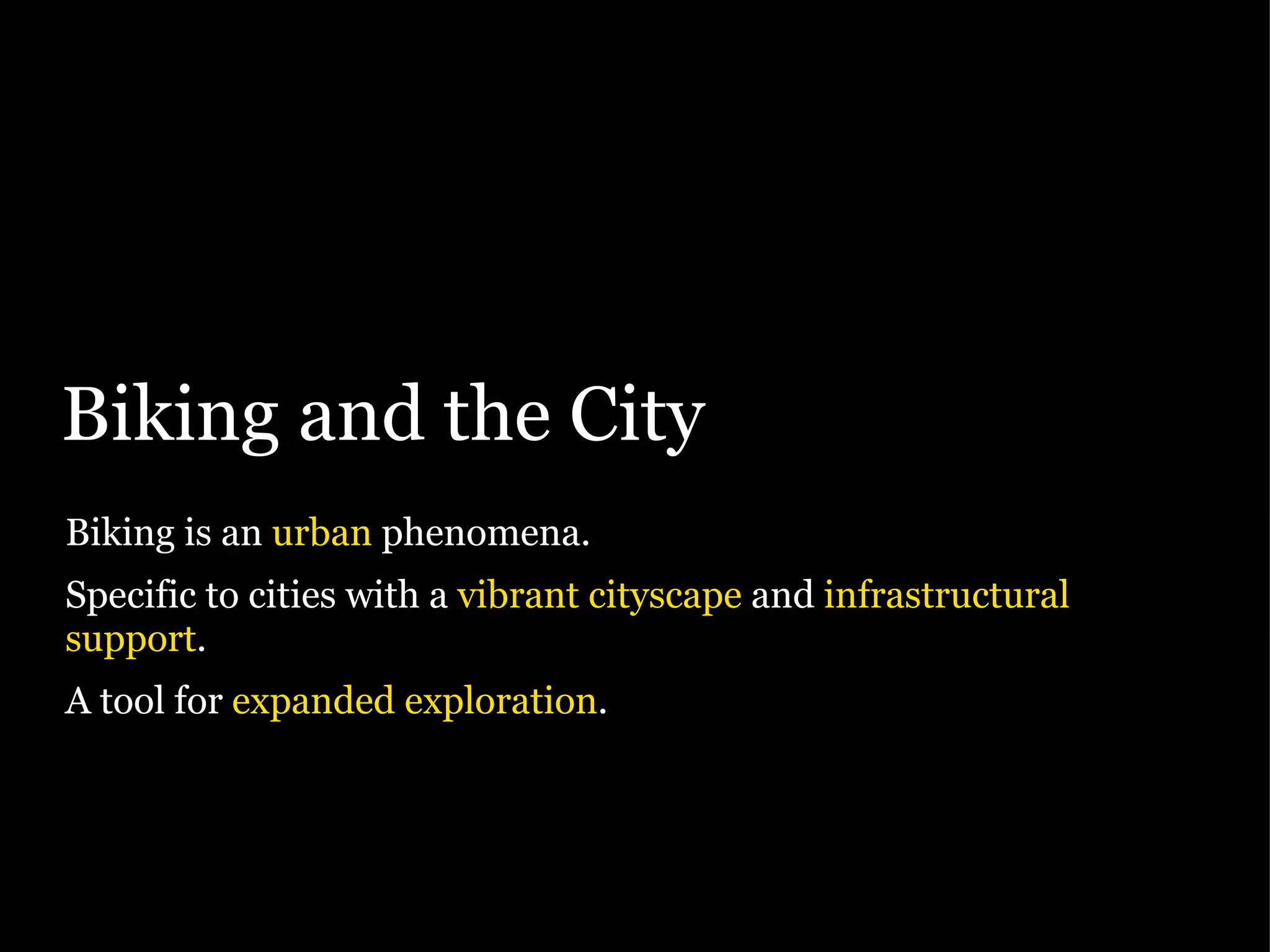 Biking and the City Biking is an  urban  phenomena. Specific to cities with a  vibrant cityscape  and  infrastructural support . A tool for  expanded exploration . 