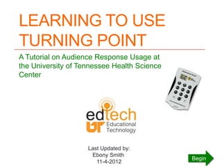 LEARNING TO USE
TURNING POINT
A Tutorial on Audience Response Usage at
the University of Tennessee Health Science
Center




                    Last Updated by:
                     Ebony Smith
                                             Begin
                       11-4-2012
 