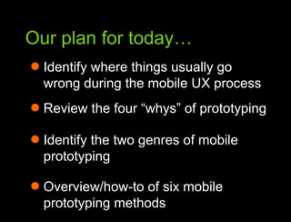 Our plan for today…Our plan for todayIdentify where things usually go wrong during the mobile UX processReview the four “whys” of prototypingIdentify the two genres of mobile prototypingOverview/how-to of six mobile prototyping methods