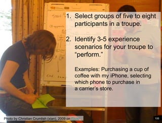 Paper Prototype exampleSelect groups of five to eight participants in a troupe. Identify 3-5 experience scenarios for your troupe to “perform.” Examples: Purchasing a cup of coffee with my iPhone, selecting which phone to purchase in a carrier’s store. Photo by Christian Crumlish (xian), 2009 on Flickr106