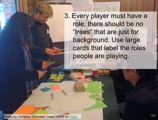 Paper Prototype example3. Every player must have a role; there should be no “trees” that are just for background. Use large cards that label the roles people are playing. 107Photo by Christian Crumlish (xian), 2009 on Flickr