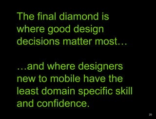 The final diamond is where good design decisions matter most……and where designers new to mobile have the least domain specific skill and confidence.20Web designers know how to work in a rapidly evolving field