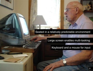 24Differences in the mobile environmentSeated in a relatively predictable environmentLarge screen enables multi-taskingKeyboard and a mouse for input