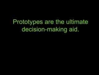 Prototypes are the ultimate decision-making aid. AUm… duh!