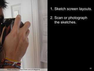 Paper Prototype example1. Sketch screen layouts.  2. Scan or photograph     the sketches.   	62Photo courtesy of Diego Pulido and UX Magazine