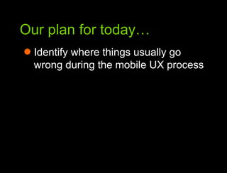 Our plan for today…Our plan for todayIdentify where things usually go wrong during the mobile UX process