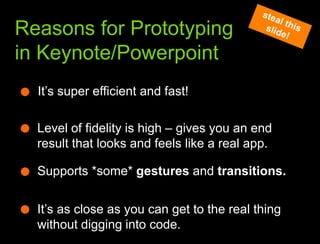 What we learned from the websteal this slide!Reasons for Prototyping in Keynote/PowerpointIt’s super efficient and fast!Level of fidelity is high – gives you an end result that looks and feels like a real app.Supports *some* gestures and transitions.It’s as close as you can get to the real thing without digging into code. 