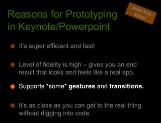 What we learned from the websteal this slide!Reasons for Prototyping in Keynote/PowerpointIt’s super efficient and fast!Level of fidelity is high – gives you an end result that looks and feels like a real app.Supports *some* gestures and transitions.It’s as close as you can get to the real thing without digging into code. 