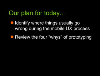 Our plan for today…Our plan for todayIdentify where things usually go wrong during the mobile UX processReview the four “whys” of prototyping