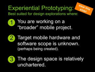 You are working on a “broader” mobile project.1Sympathy to context principlesExperiential Prototyping:Best suited for design explorations where:steal this slide!2Target mobile hardware and software scope is unknown.(perhaps being created).3The design space is relatively unchartered. 